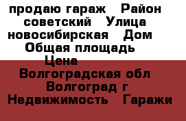 продаю гараж › Район ­ советский › Улица ­ новосибирская › Дом ­ 53 › Общая площадь ­ 45 › Цена ­ 600 000 - Волгоградская обл., Волгоград г. Недвижимость » Гаражи   